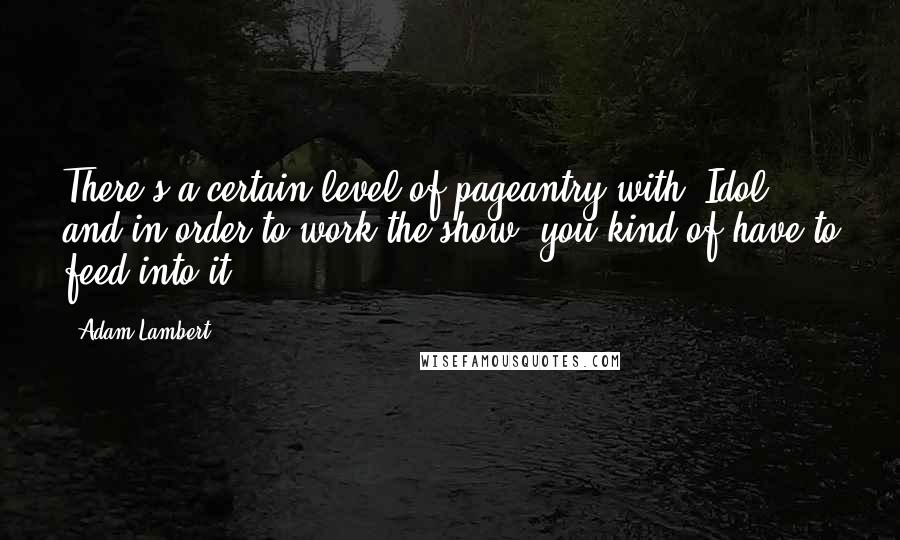 Adam Lambert Quotes: There's a certain level of pageantry with 'Idol,' and in order to work the show, you kind of have to feed into it.