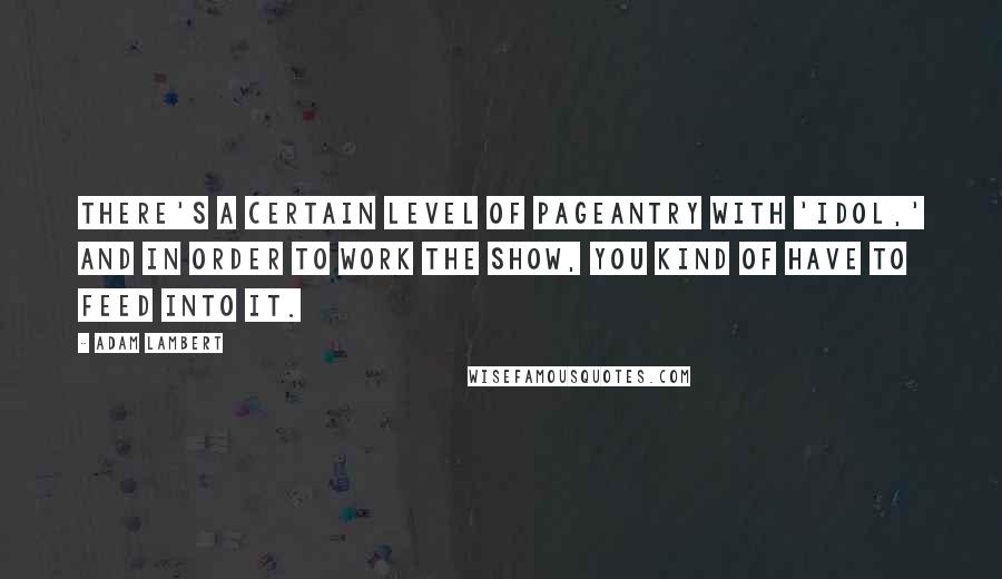 Adam Lambert Quotes: There's a certain level of pageantry with 'Idol,' and in order to work the show, you kind of have to feed into it.