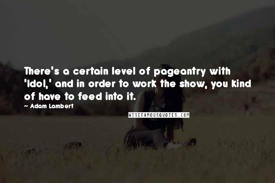 Adam Lambert Quotes: There's a certain level of pageantry with 'Idol,' and in order to work the show, you kind of have to feed into it.