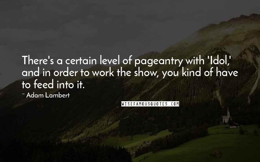 Adam Lambert Quotes: There's a certain level of pageantry with 'Idol,' and in order to work the show, you kind of have to feed into it.