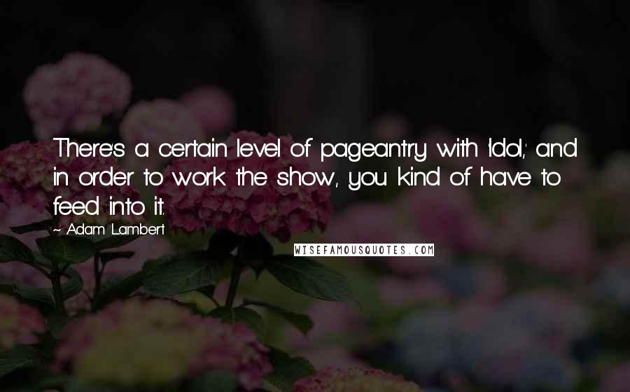 Adam Lambert Quotes: There's a certain level of pageantry with 'Idol,' and in order to work the show, you kind of have to feed into it.