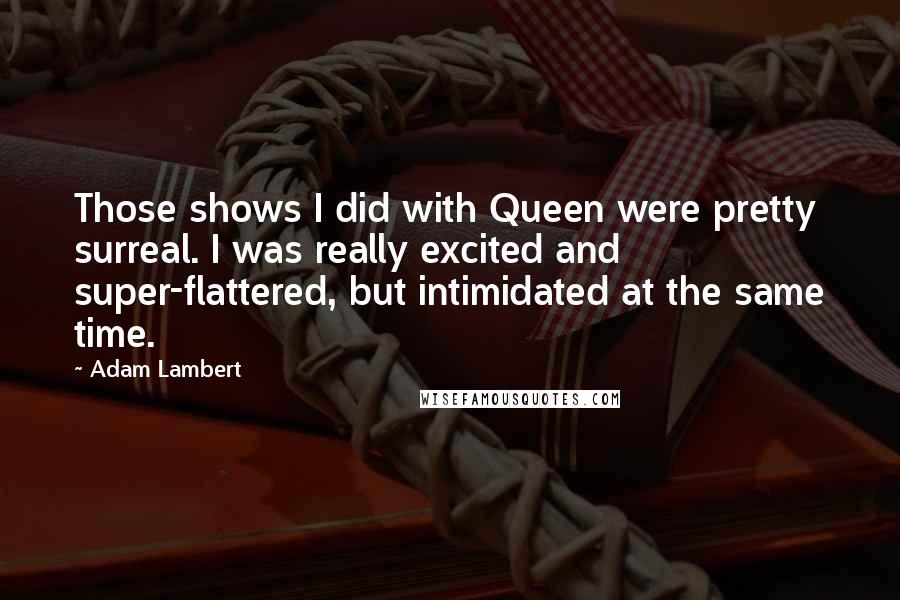 Adam Lambert Quotes: Those shows I did with Queen were pretty surreal. I was really excited and super-flattered, but intimidated at the same time.