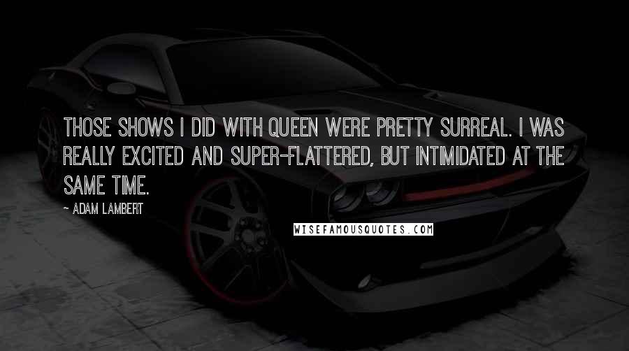 Adam Lambert Quotes: Those shows I did with Queen were pretty surreal. I was really excited and super-flattered, but intimidated at the same time.