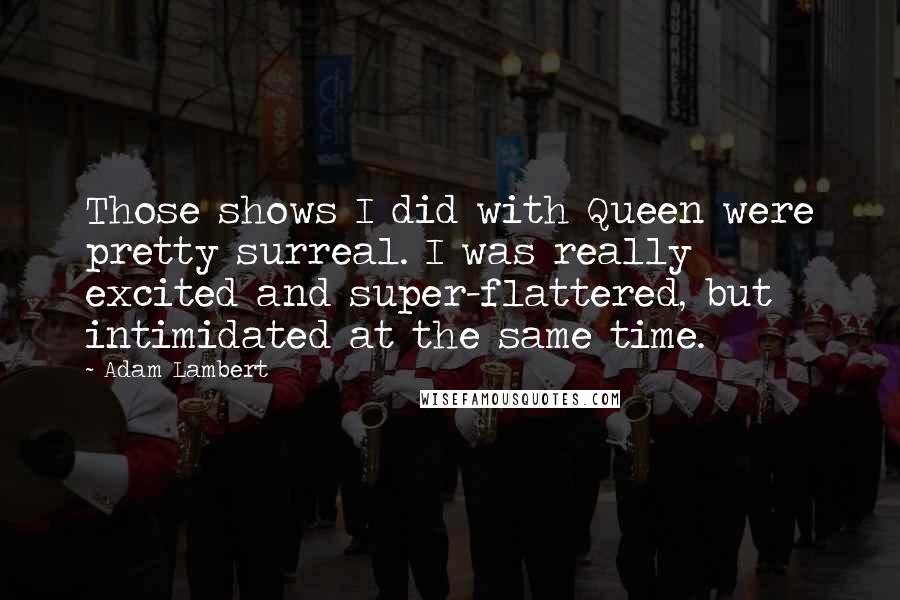 Adam Lambert Quotes: Those shows I did with Queen were pretty surreal. I was really excited and super-flattered, but intimidated at the same time.