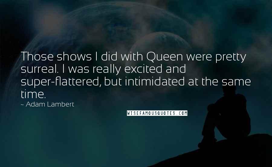 Adam Lambert Quotes: Those shows I did with Queen were pretty surreal. I was really excited and super-flattered, but intimidated at the same time.