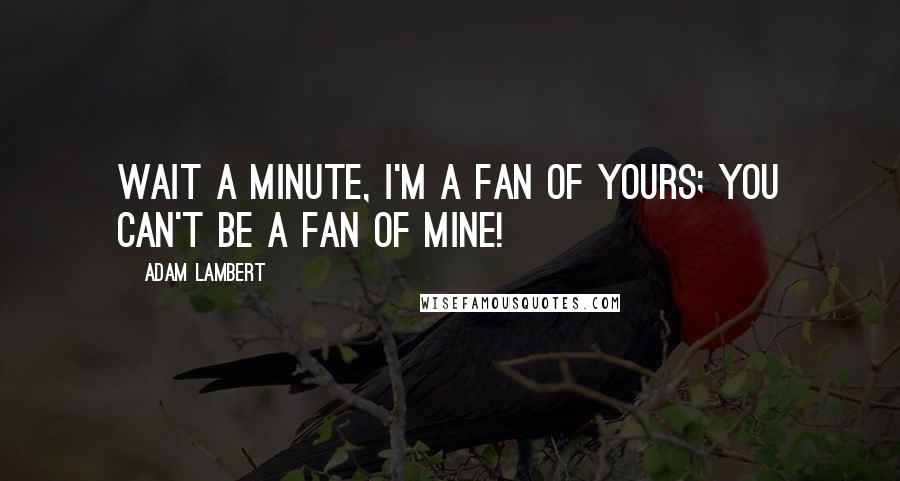 Adam Lambert Quotes: Wait a minute, I'm a fan of yours; you can't be a fan of mine!