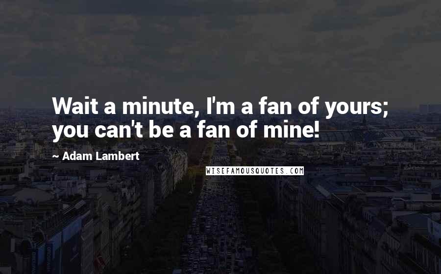 Adam Lambert Quotes: Wait a minute, I'm a fan of yours; you can't be a fan of mine!