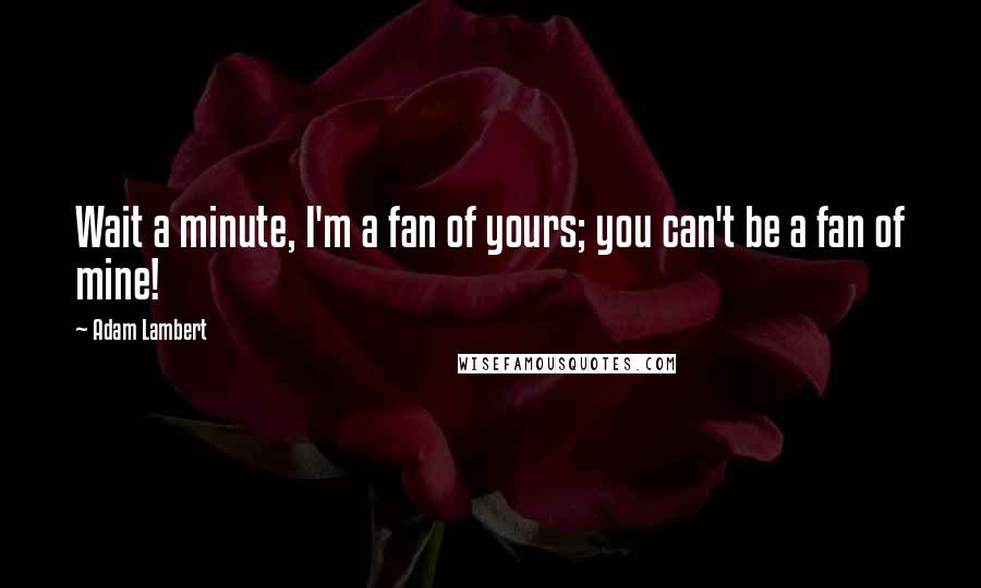 Adam Lambert Quotes: Wait a minute, I'm a fan of yours; you can't be a fan of mine!