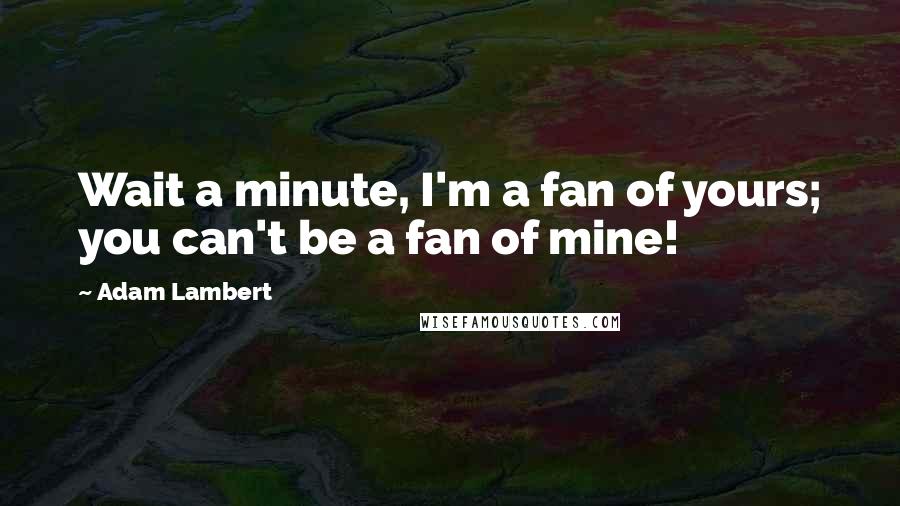 Adam Lambert Quotes: Wait a minute, I'm a fan of yours; you can't be a fan of mine!