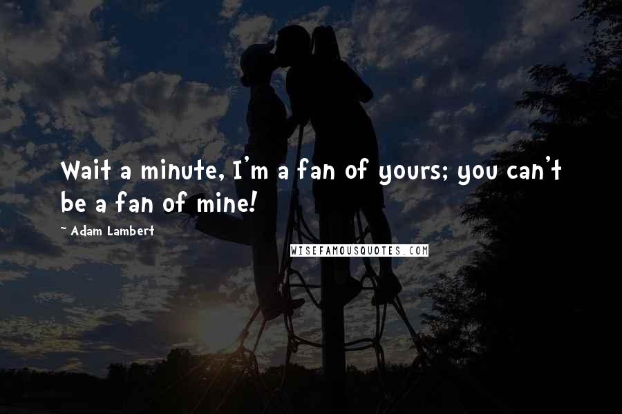 Adam Lambert Quotes: Wait a minute, I'm a fan of yours; you can't be a fan of mine!