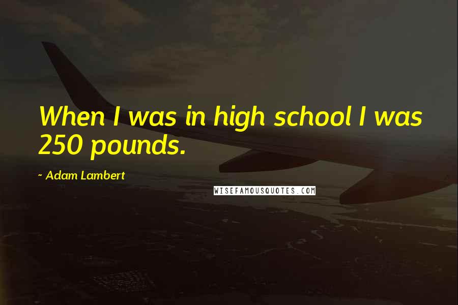 Adam Lambert Quotes: When I was in high school I was 250 pounds.