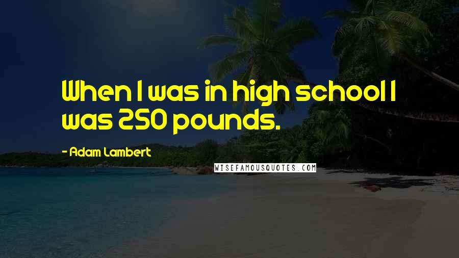 Adam Lambert Quotes: When I was in high school I was 250 pounds.