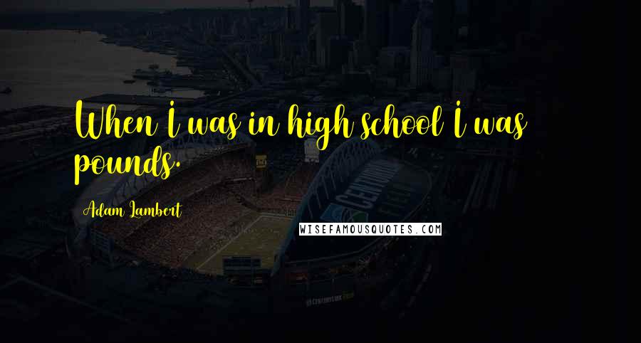 Adam Lambert Quotes: When I was in high school I was 250 pounds.