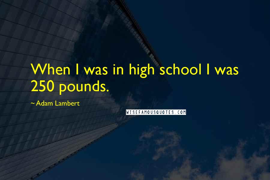 Adam Lambert Quotes: When I was in high school I was 250 pounds.