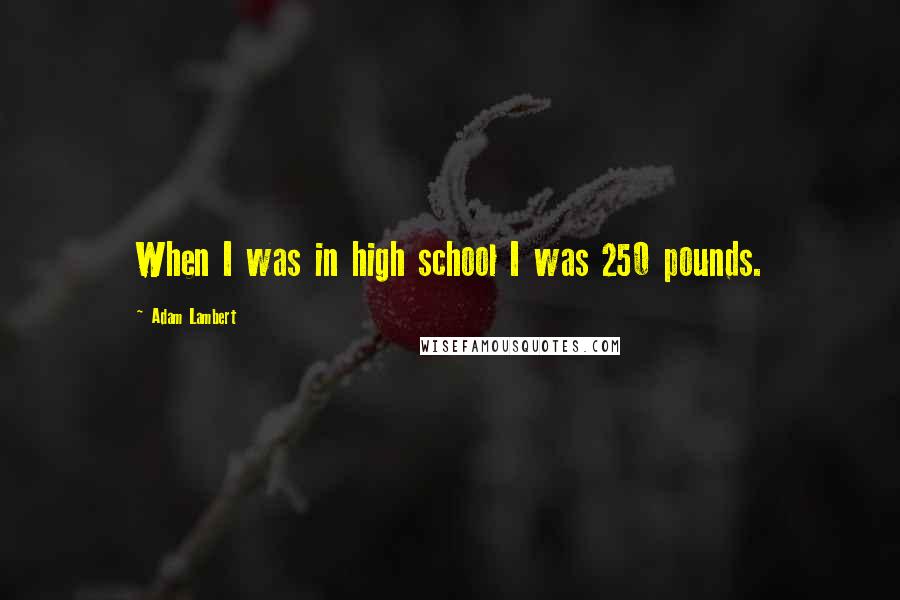 Adam Lambert Quotes: When I was in high school I was 250 pounds.