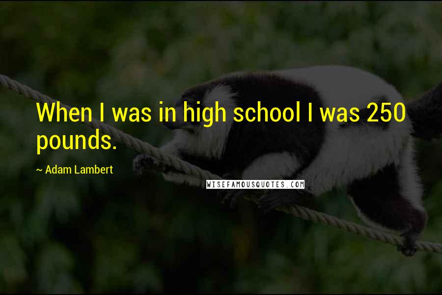 Adam Lambert Quotes: When I was in high school I was 250 pounds.