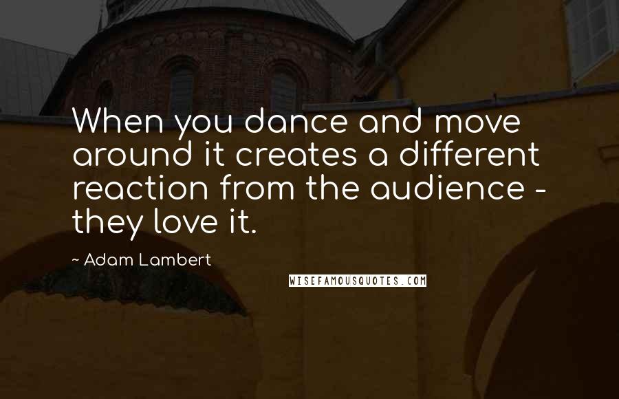 Adam Lambert Quotes: When you dance and move around it creates a different reaction from the audience - they love it.