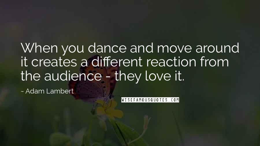 Adam Lambert Quotes: When you dance and move around it creates a different reaction from the audience - they love it.