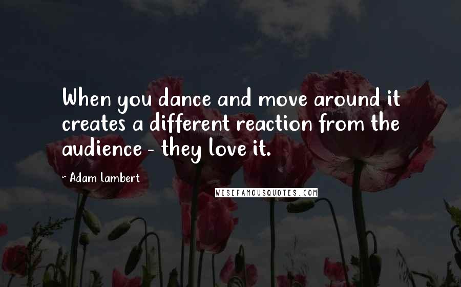 Adam Lambert Quotes: When you dance and move around it creates a different reaction from the audience - they love it.