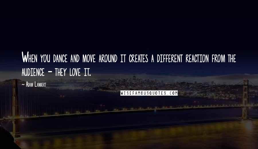 Adam Lambert Quotes: When you dance and move around it creates a different reaction from the audience - they love it.