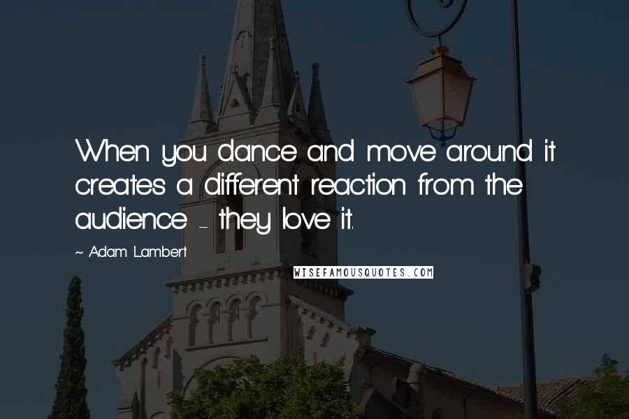 Adam Lambert Quotes: When you dance and move around it creates a different reaction from the audience - they love it.