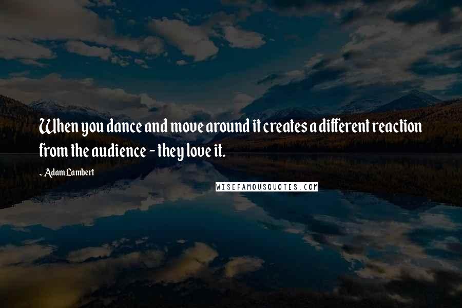 Adam Lambert Quotes: When you dance and move around it creates a different reaction from the audience - they love it.