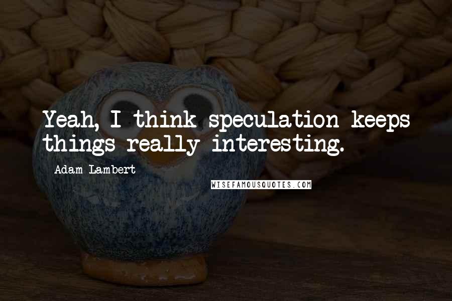 Adam Lambert Quotes: Yeah, I think speculation keeps things really interesting.