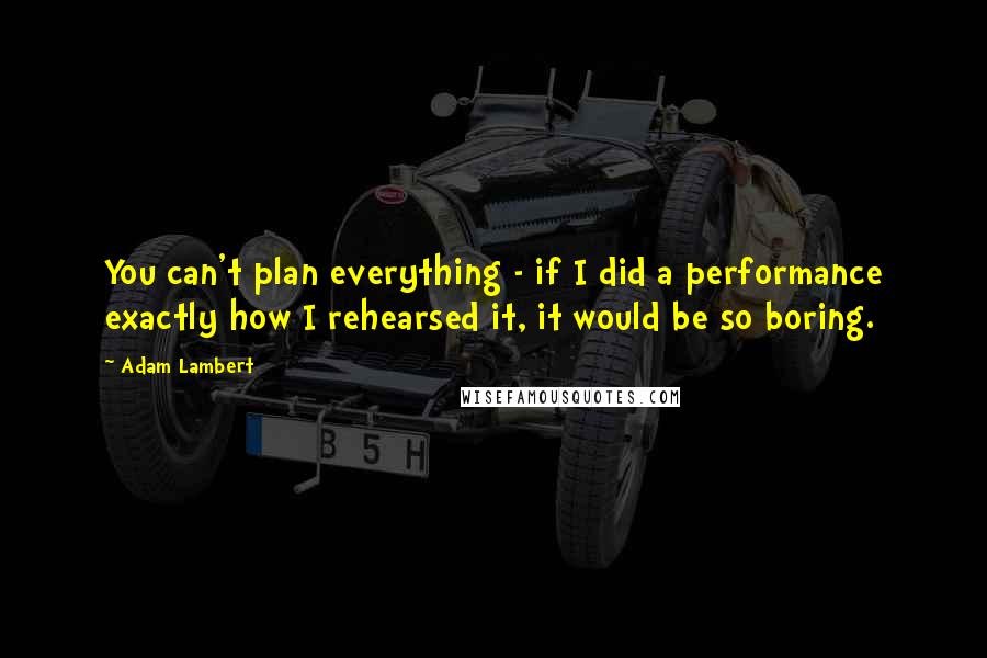 Adam Lambert Quotes: You can't plan everything - if I did a performance exactly how I rehearsed it, it would be so boring.