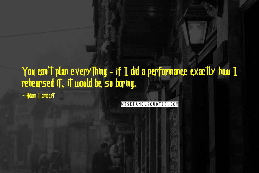 Adam Lambert Quotes: You can't plan everything - if I did a performance exactly how I rehearsed it, it would be so boring.