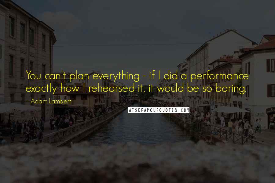 Adam Lambert Quotes: You can't plan everything - if I did a performance exactly how I rehearsed it, it would be so boring.