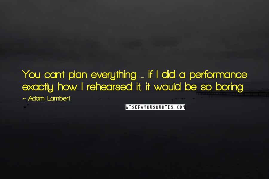 Adam Lambert Quotes: You can't plan everything - if I did a performance exactly how I rehearsed it, it would be so boring.