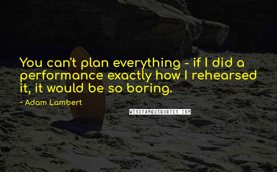 Adam Lambert Quotes: You can't plan everything - if I did a performance exactly how I rehearsed it, it would be so boring.