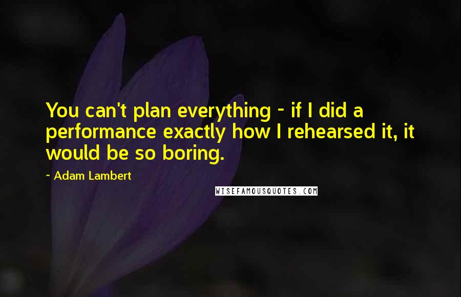 Adam Lambert Quotes: You can't plan everything - if I did a performance exactly how I rehearsed it, it would be so boring.