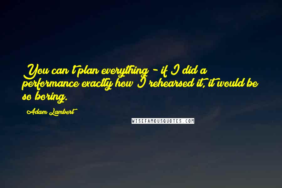 Adam Lambert Quotes: You can't plan everything - if I did a performance exactly how I rehearsed it, it would be so boring.