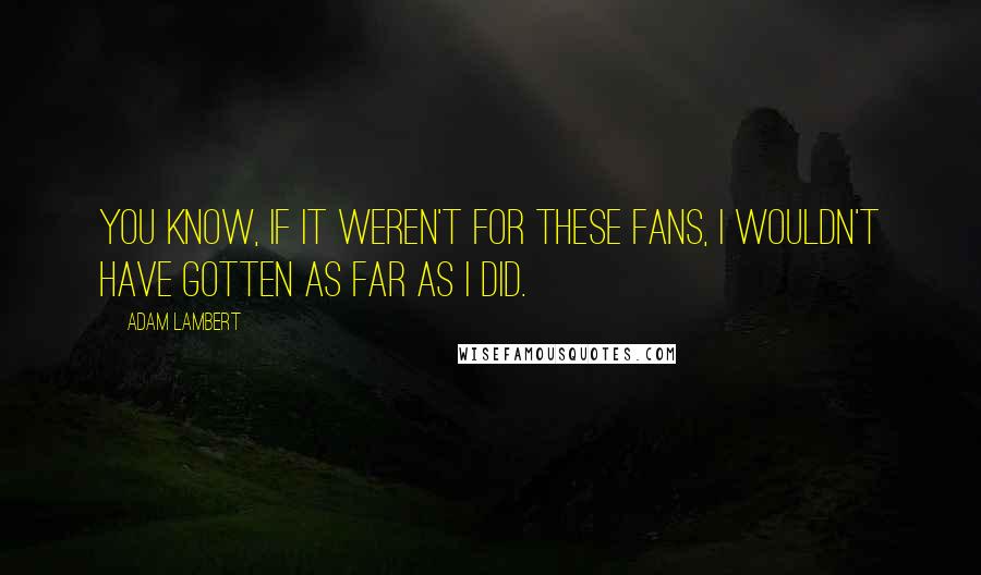 Adam Lambert Quotes: You know, if it weren't for these fans, I wouldn't have gotten as far as I did.
