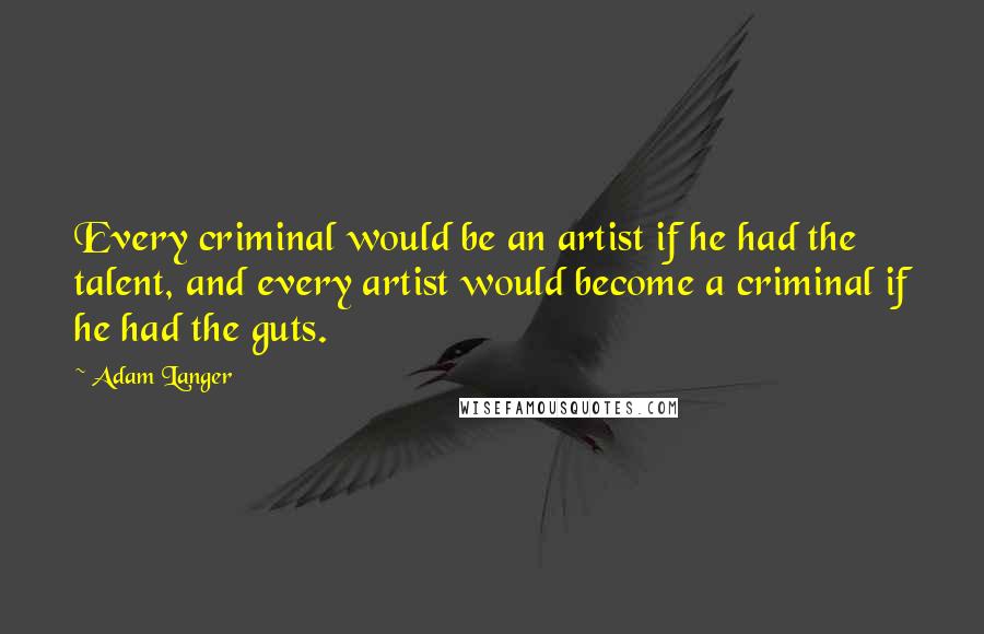 Adam Langer Quotes: Every criminal would be an artist if he had the talent, and every artist would become a criminal if he had the guts.