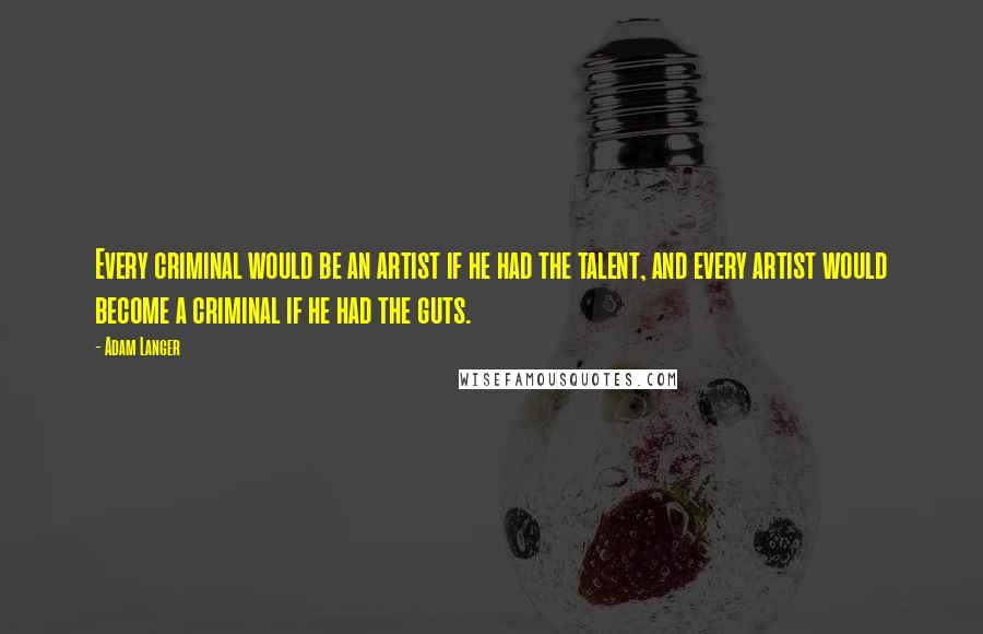 Adam Langer Quotes: Every criminal would be an artist if he had the talent, and every artist would become a criminal if he had the guts.