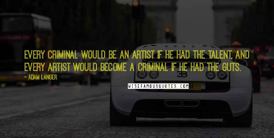 Adam Langer Quotes: Every criminal would be an artist if he had the talent, and every artist would become a criminal if he had the guts.