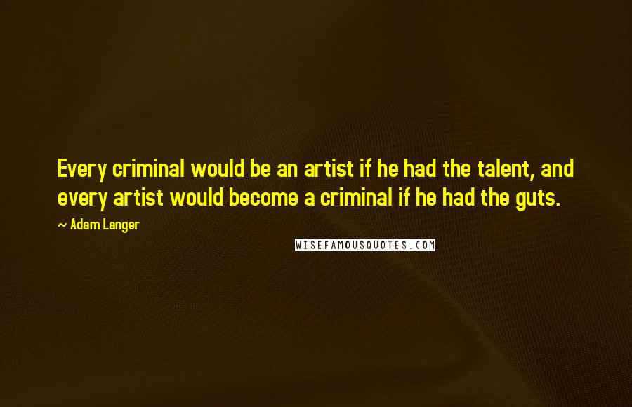 Adam Langer Quotes: Every criminal would be an artist if he had the talent, and every artist would become a criminal if he had the guts.