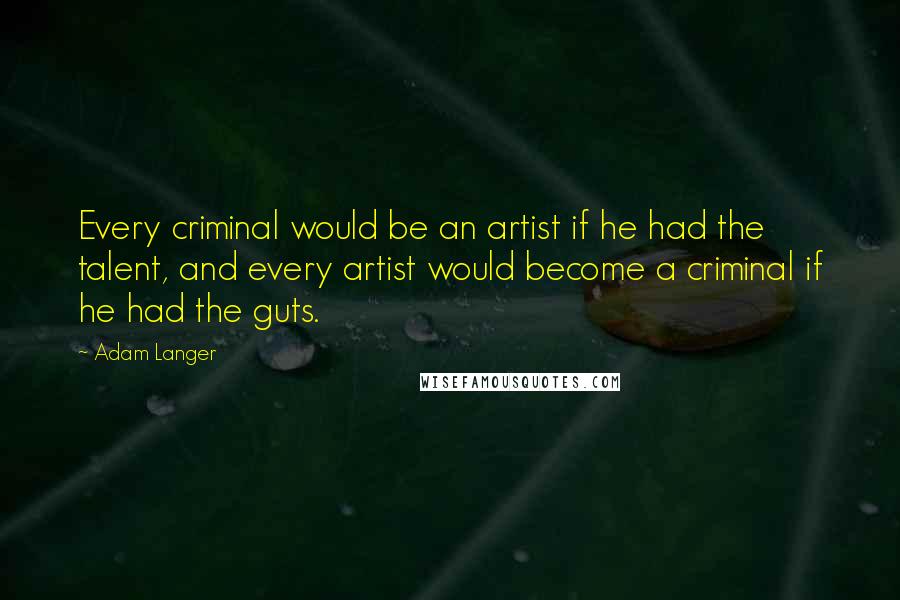 Adam Langer Quotes: Every criminal would be an artist if he had the talent, and every artist would become a criminal if he had the guts.