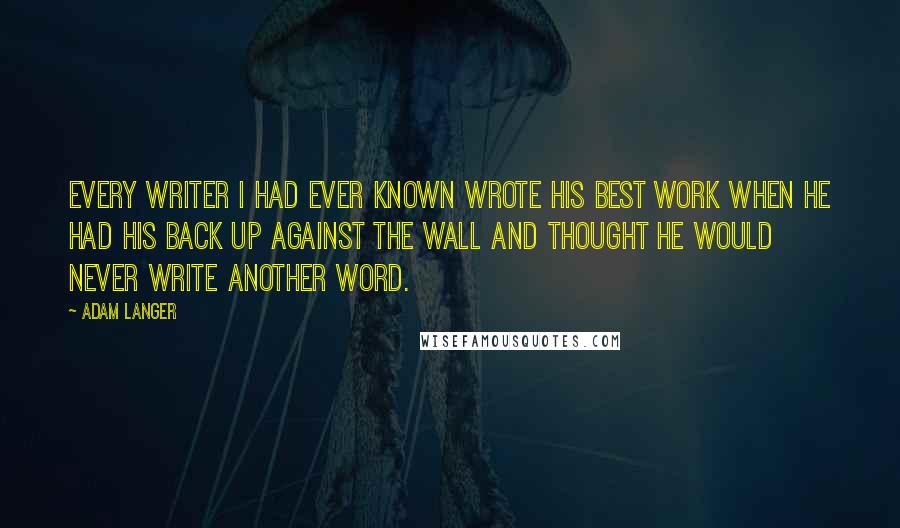 Adam Langer Quotes: Every writer I had ever known wrote his best work when he had his back up against the wall and thought he would never write another word.