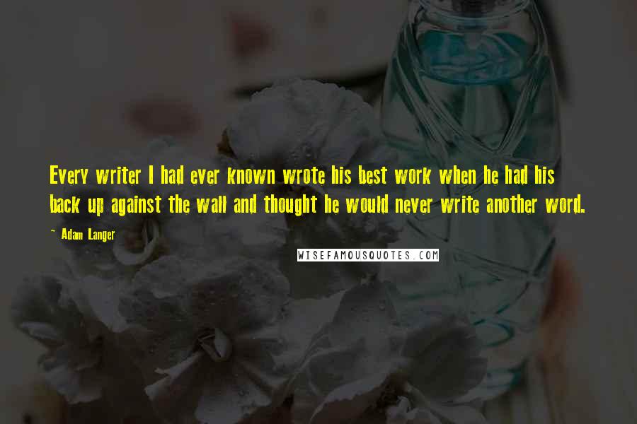 Adam Langer Quotes: Every writer I had ever known wrote his best work when he had his back up against the wall and thought he would never write another word.