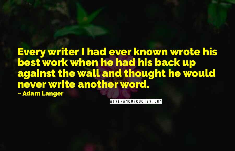 Adam Langer Quotes: Every writer I had ever known wrote his best work when he had his back up against the wall and thought he would never write another word.