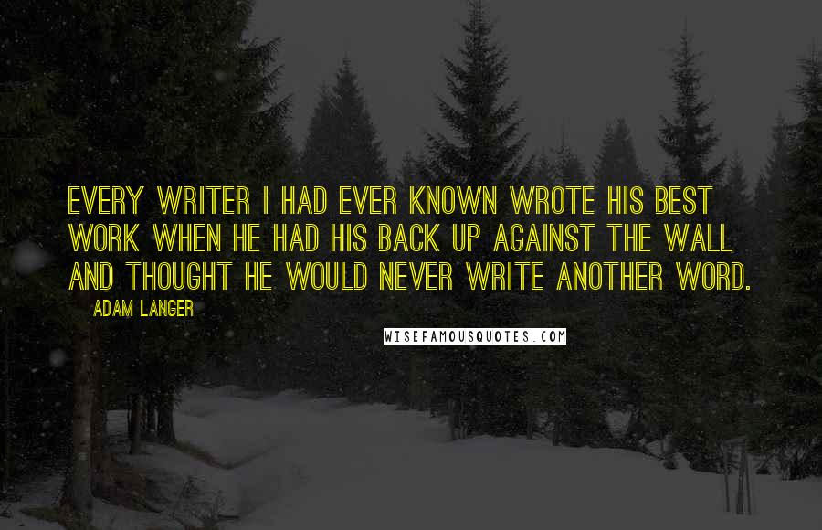 Adam Langer Quotes: Every writer I had ever known wrote his best work when he had his back up against the wall and thought he would never write another word.