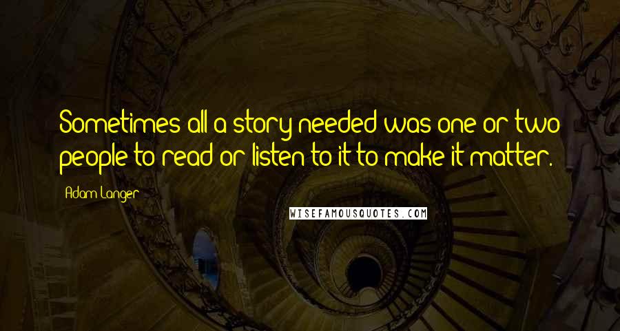 Adam Langer Quotes: Sometimes all a story needed was one or two people to read or listen to it to make it matter.