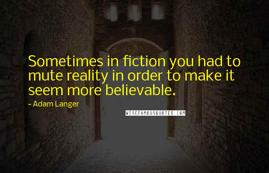 Adam Langer Quotes: Sometimes in fiction you had to mute reality in order to make it seem more believable.