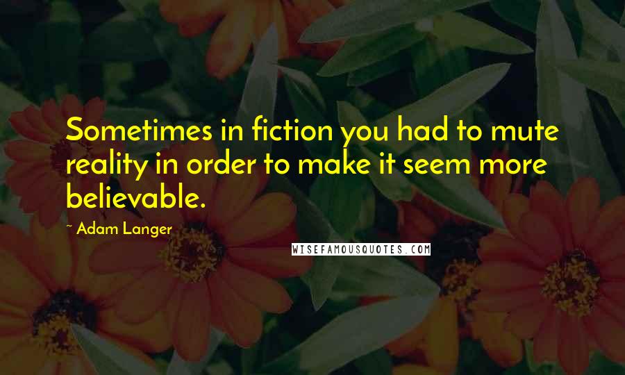 Adam Langer Quotes: Sometimes in fiction you had to mute reality in order to make it seem more believable.