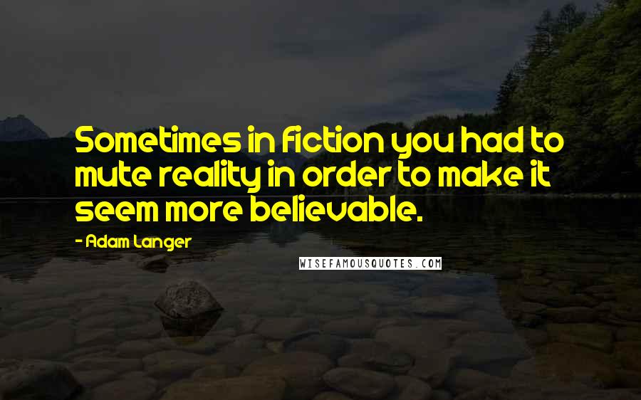 Adam Langer Quotes: Sometimes in fiction you had to mute reality in order to make it seem more believable.