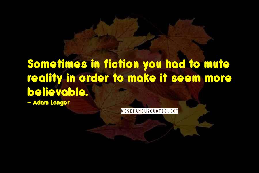 Adam Langer Quotes: Sometimes in fiction you had to mute reality in order to make it seem more believable.