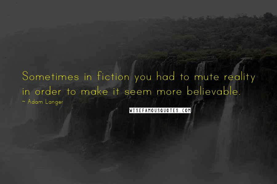 Adam Langer Quotes: Sometimes in fiction you had to mute reality in order to make it seem more believable.